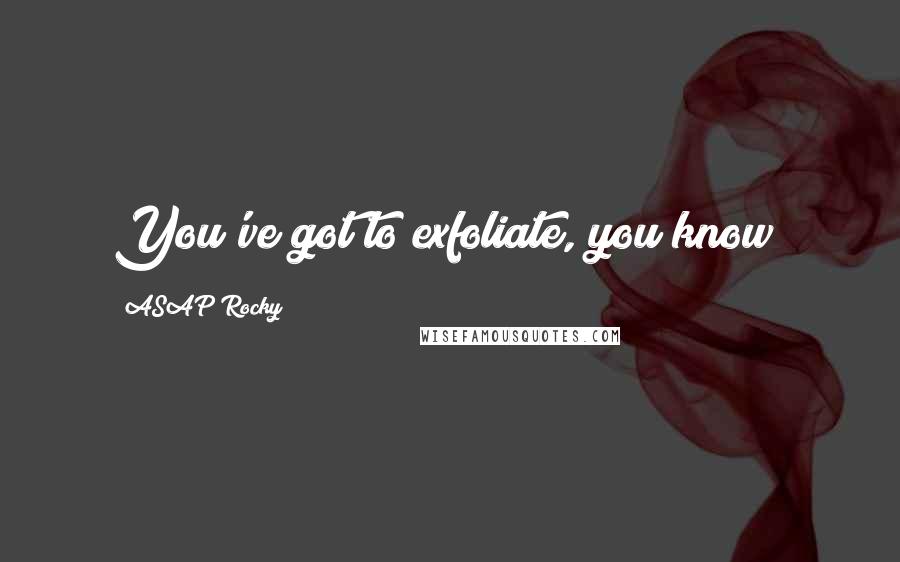 ASAP Rocky Quotes: You've got to exfoliate, you know?