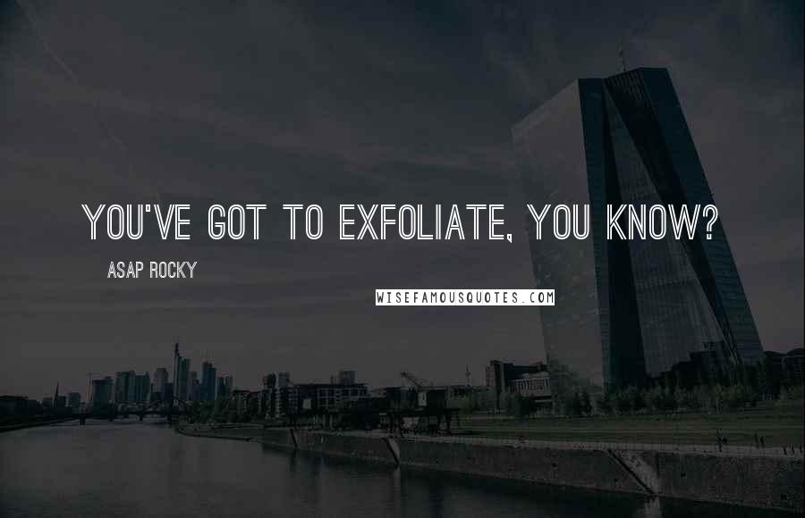 ASAP Rocky Quotes: You've got to exfoliate, you know?