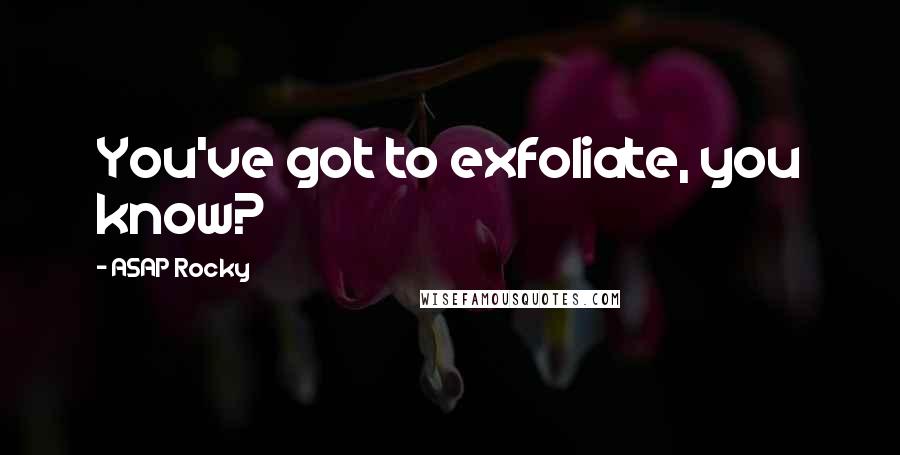 ASAP Rocky Quotes: You've got to exfoliate, you know?