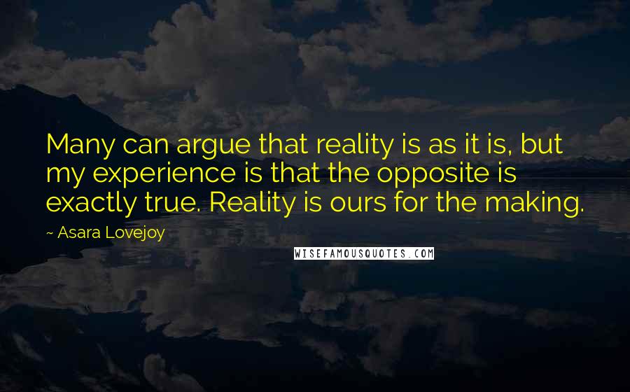 Asara Lovejoy Quotes: Many can argue that reality is as it is, but my experience is that the opposite is exactly true. Reality is ours for the making.