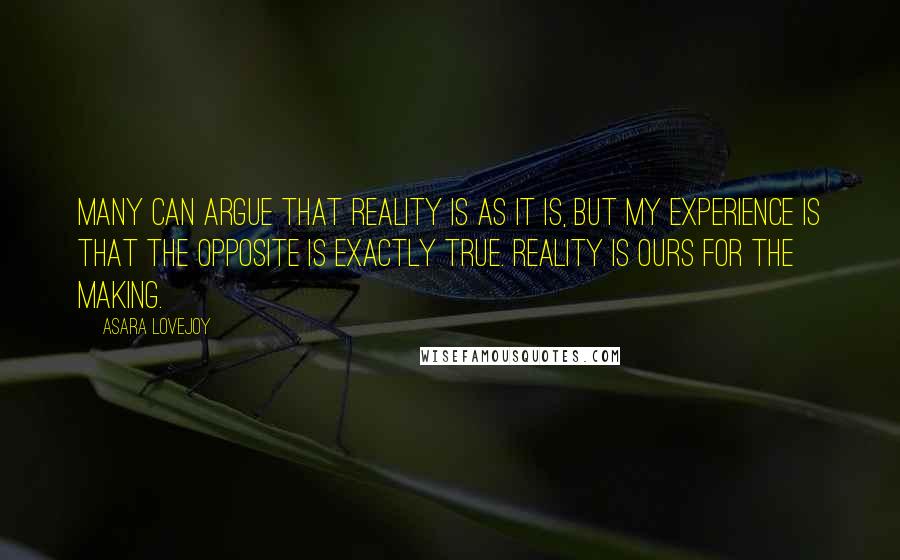 Asara Lovejoy Quotes: Many can argue that reality is as it is, but my experience is that the opposite is exactly true. Reality is ours for the making.