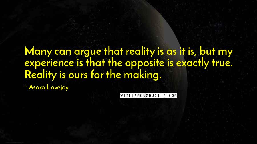 Asara Lovejoy Quotes: Many can argue that reality is as it is, but my experience is that the opposite is exactly true. Reality is ours for the making.