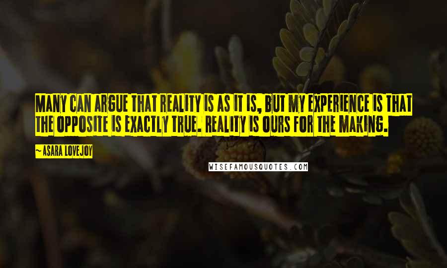 Asara Lovejoy Quotes: Many can argue that reality is as it is, but my experience is that the opposite is exactly true. Reality is ours for the making.