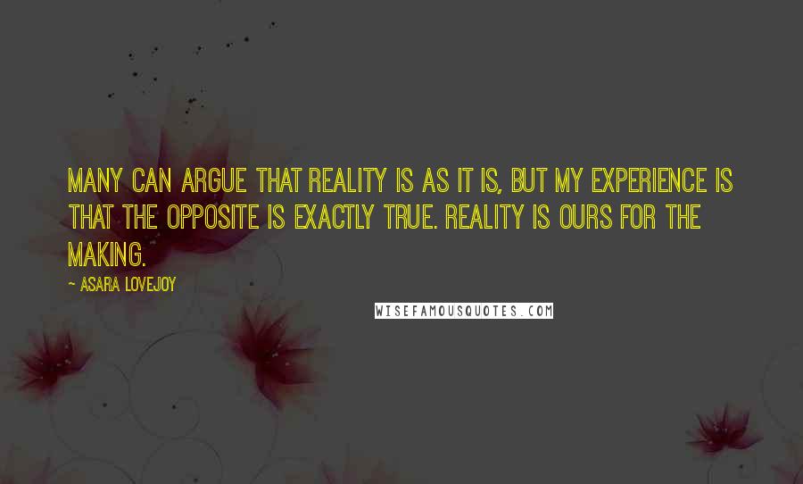 Asara Lovejoy Quotes: Many can argue that reality is as it is, but my experience is that the opposite is exactly true. Reality is ours for the making.