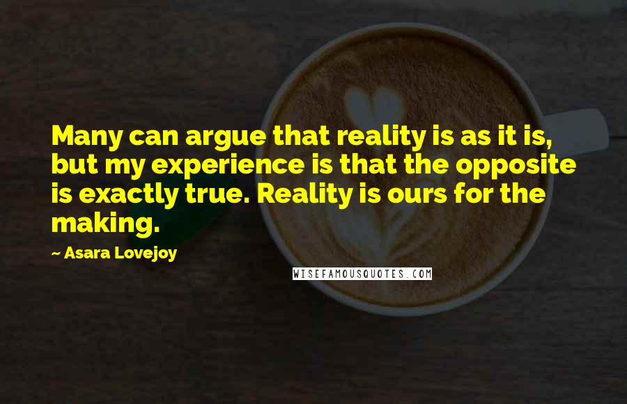 Asara Lovejoy Quotes: Many can argue that reality is as it is, but my experience is that the opposite is exactly true. Reality is ours for the making.