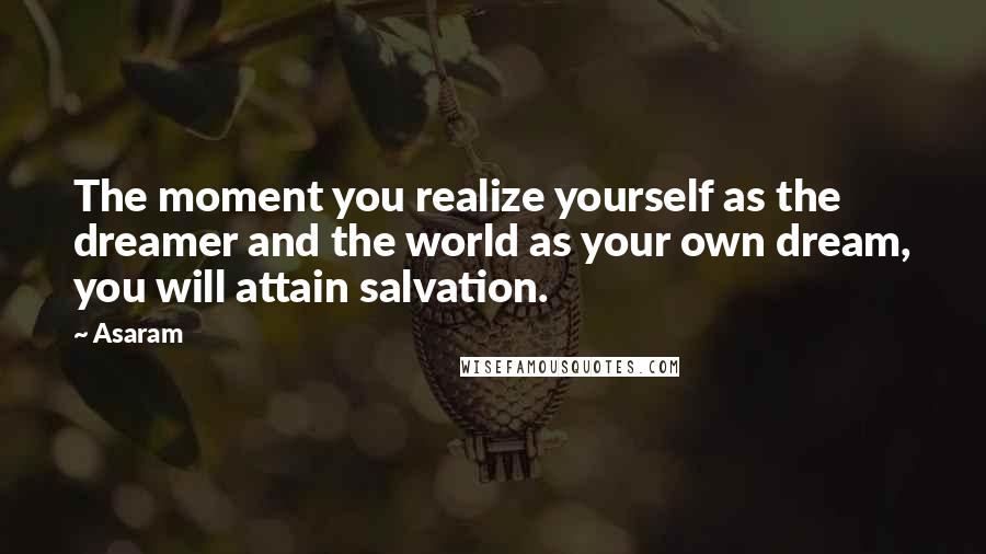 Asaram Quotes: The moment you realize yourself as the dreamer and the world as your own dream, you will attain salvation.