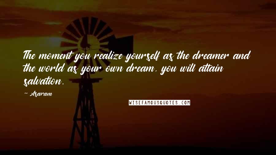 Asaram Quotes: The moment you realize yourself as the dreamer and the world as your own dream, you will attain salvation.