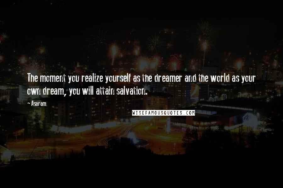 Asaram Quotes: The moment you realize yourself as the dreamer and the world as your own dream, you will attain salvation.