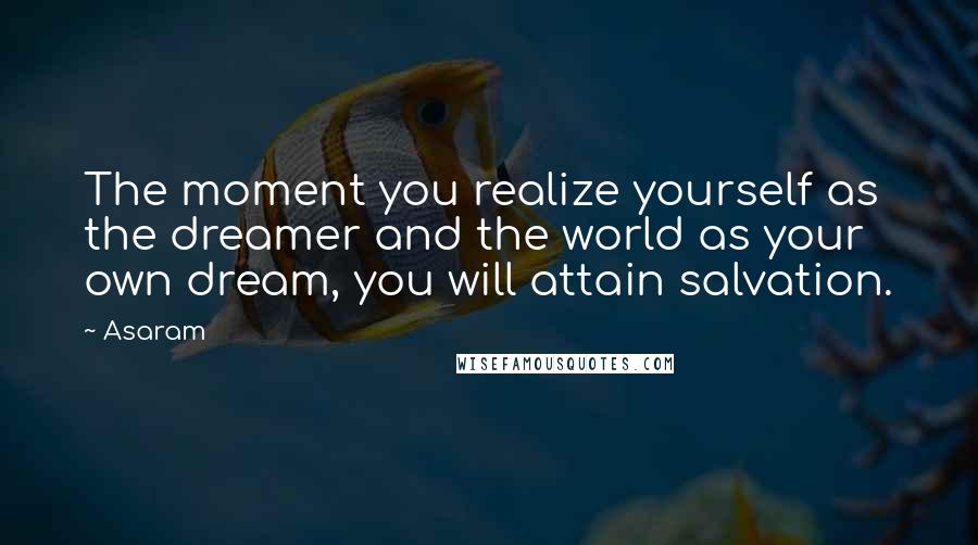 Asaram Quotes: The moment you realize yourself as the dreamer and the world as your own dream, you will attain salvation.