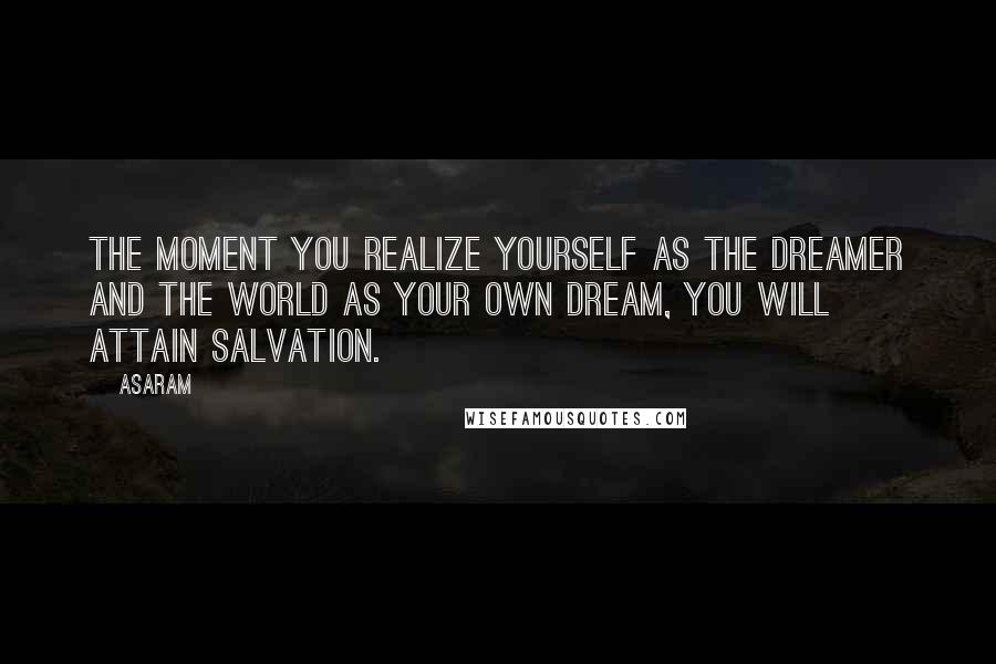 Asaram Quotes: The moment you realize yourself as the dreamer and the world as your own dream, you will attain salvation.