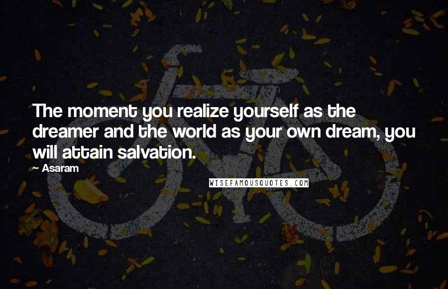 Asaram Quotes: The moment you realize yourself as the dreamer and the world as your own dream, you will attain salvation.