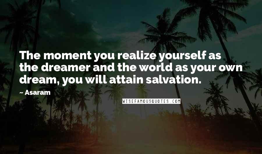 Asaram Quotes: The moment you realize yourself as the dreamer and the world as your own dream, you will attain salvation.