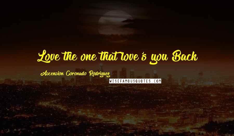 Ascension Coronado Rodriguez Quotes: Love the one that love's you Back