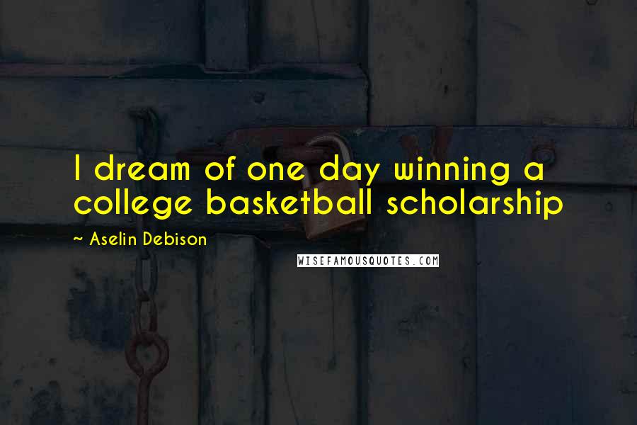 Aselin Debison Quotes: I dream of one day winning a college basketball scholarship