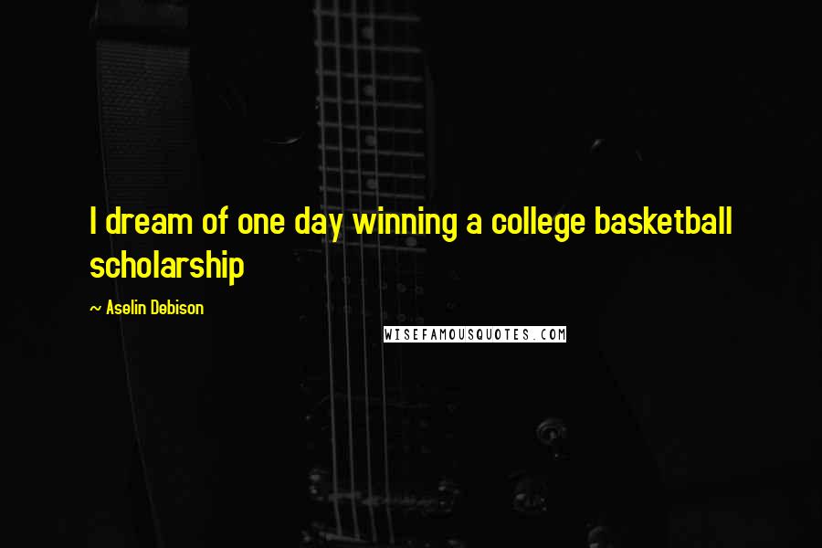 Aselin Debison Quotes: I dream of one day winning a college basketball scholarship