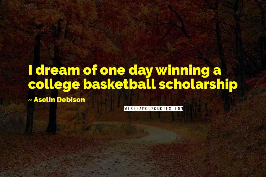 Aselin Debison Quotes: I dream of one day winning a college basketball scholarship