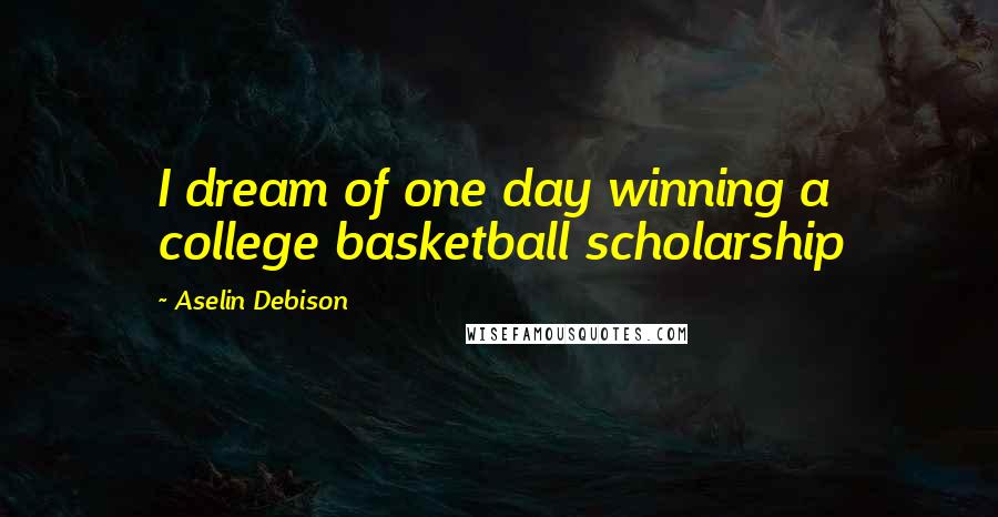 Aselin Debison Quotes: I dream of one day winning a college basketball scholarship