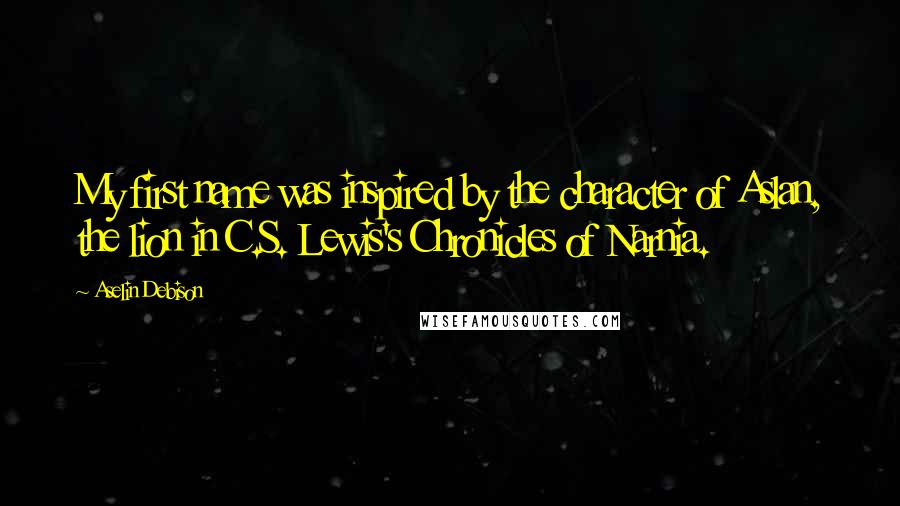 Aselin Debison Quotes: My first name was inspired by the character of Aslan, the lion in C.S. Lewis's Chronicles of Narnia.