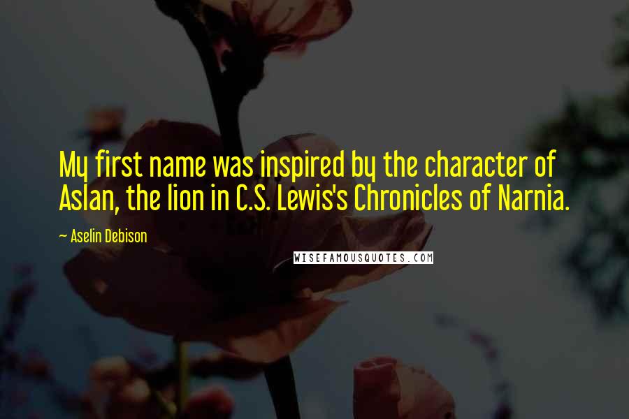 Aselin Debison Quotes: My first name was inspired by the character of Aslan, the lion in C.S. Lewis's Chronicles of Narnia.