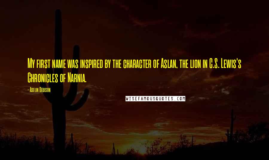 Aselin Debison Quotes: My first name was inspired by the character of Aslan, the lion in C.S. Lewis's Chronicles of Narnia.