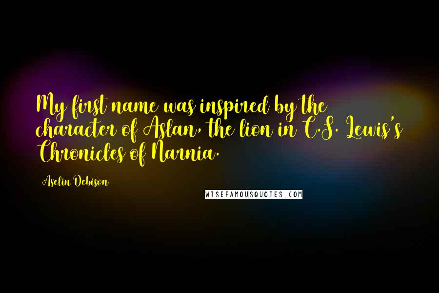 Aselin Debison Quotes: My first name was inspired by the character of Aslan, the lion in C.S. Lewis's Chronicles of Narnia.