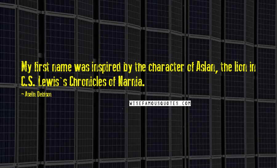 Aselin Debison Quotes: My first name was inspired by the character of Aslan, the lion in C.S. Lewis's Chronicles of Narnia.