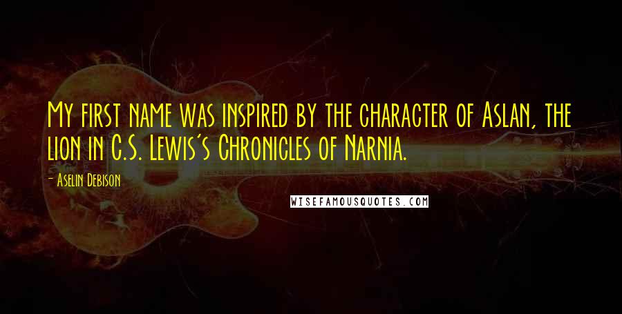 Aselin Debison Quotes: My first name was inspired by the character of Aslan, the lion in C.S. Lewis's Chronicles of Narnia.