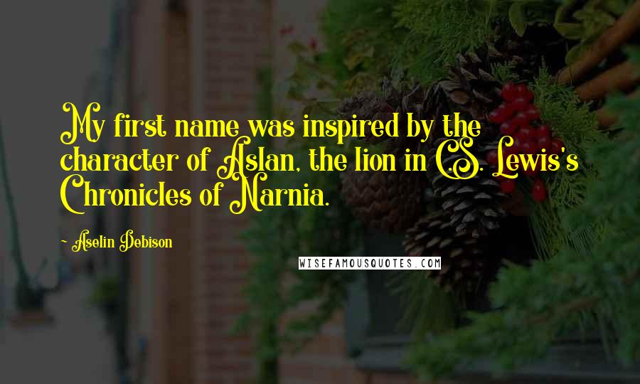 Aselin Debison Quotes: My first name was inspired by the character of Aslan, the lion in C.S. Lewis's Chronicles of Narnia.