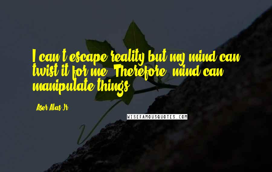 Aser Alas Jr. Quotes: I can't escape reality but my mind can twist it for me. Therefore, mind can manipulate things.