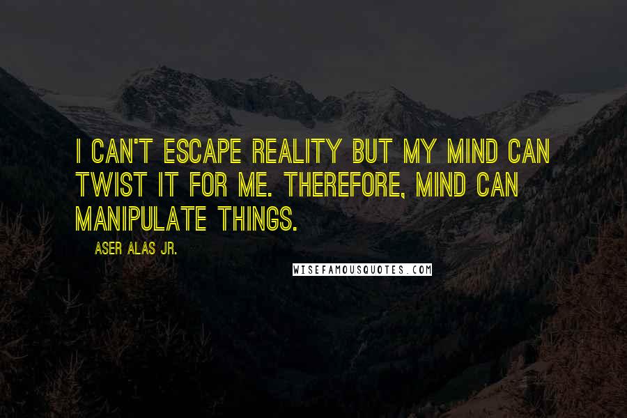 Aser Alas Jr. Quotes: I can't escape reality but my mind can twist it for me. Therefore, mind can manipulate things.