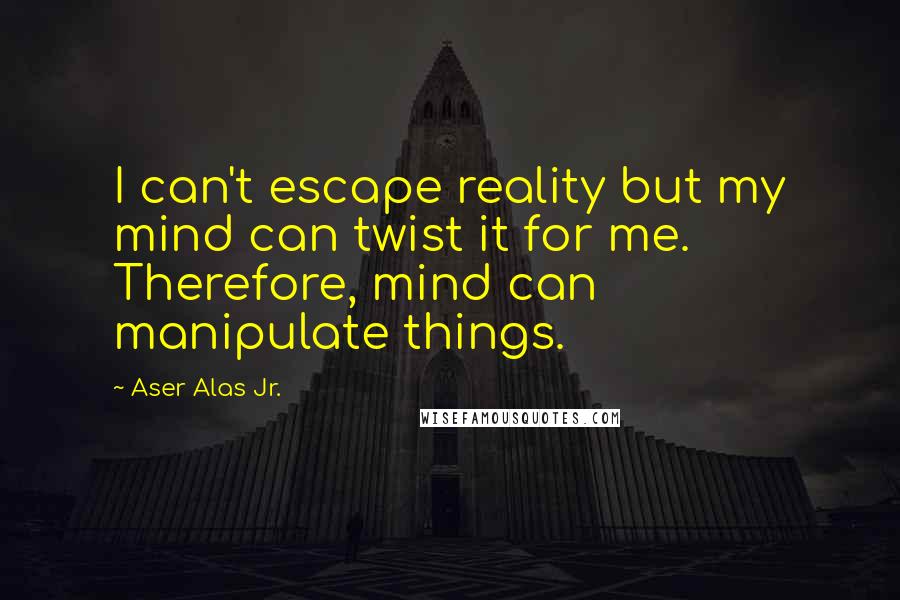 Aser Alas Jr. Quotes: I can't escape reality but my mind can twist it for me. Therefore, mind can manipulate things.