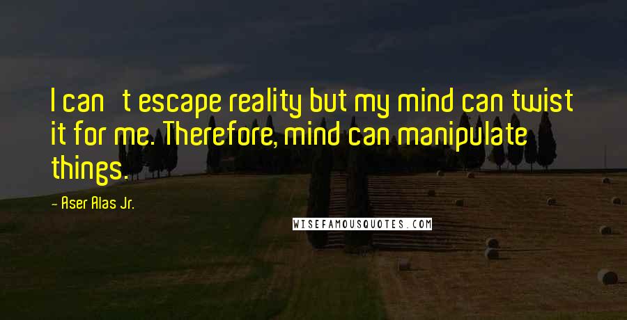 Aser Alas Jr. Quotes: I can't escape reality but my mind can twist it for me. Therefore, mind can manipulate things.