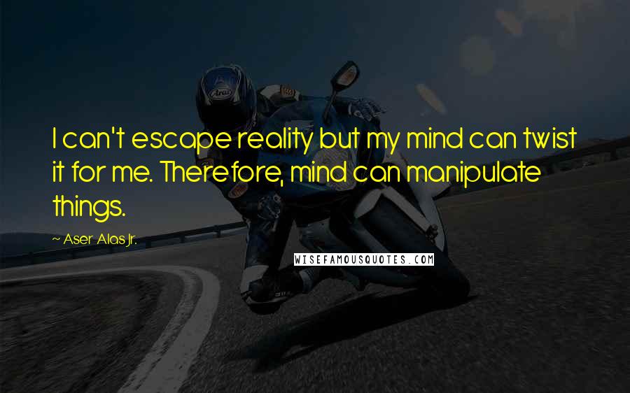 Aser Alas Jr. Quotes: I can't escape reality but my mind can twist it for me. Therefore, mind can manipulate things.