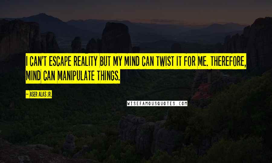 Aser Alas Jr. Quotes: I can't escape reality but my mind can twist it for me. Therefore, mind can manipulate things.