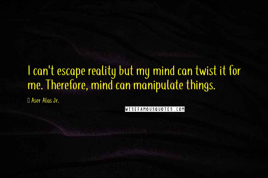 Aser Alas Jr. Quotes: I can't escape reality but my mind can twist it for me. Therefore, mind can manipulate things.