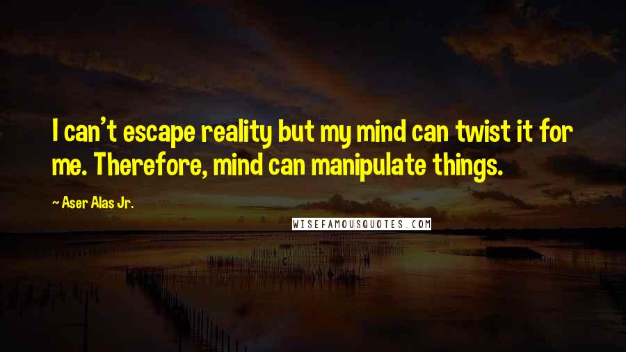 Aser Alas Jr. Quotes: I can't escape reality but my mind can twist it for me. Therefore, mind can manipulate things.