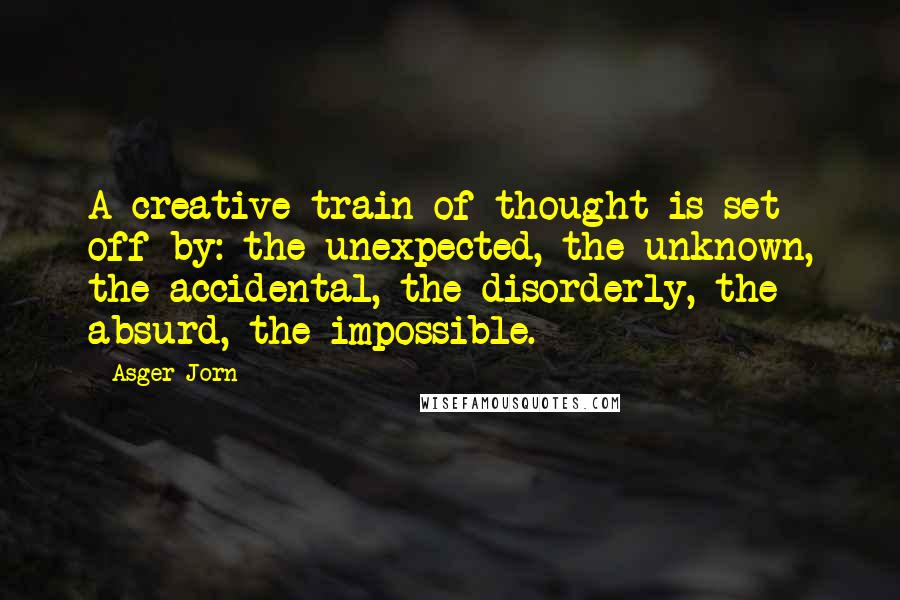 Asger Jorn Quotes: A creative train of thought is set off by: the unexpected, the unknown, the accidental, the disorderly, the absurd, the impossible.