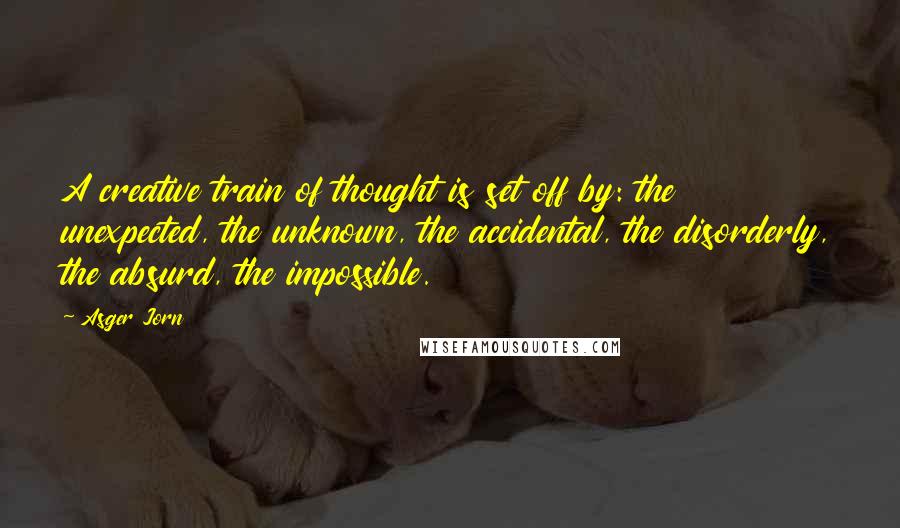 Asger Jorn Quotes: A creative train of thought is set off by: the unexpected, the unknown, the accidental, the disorderly, the absurd, the impossible.