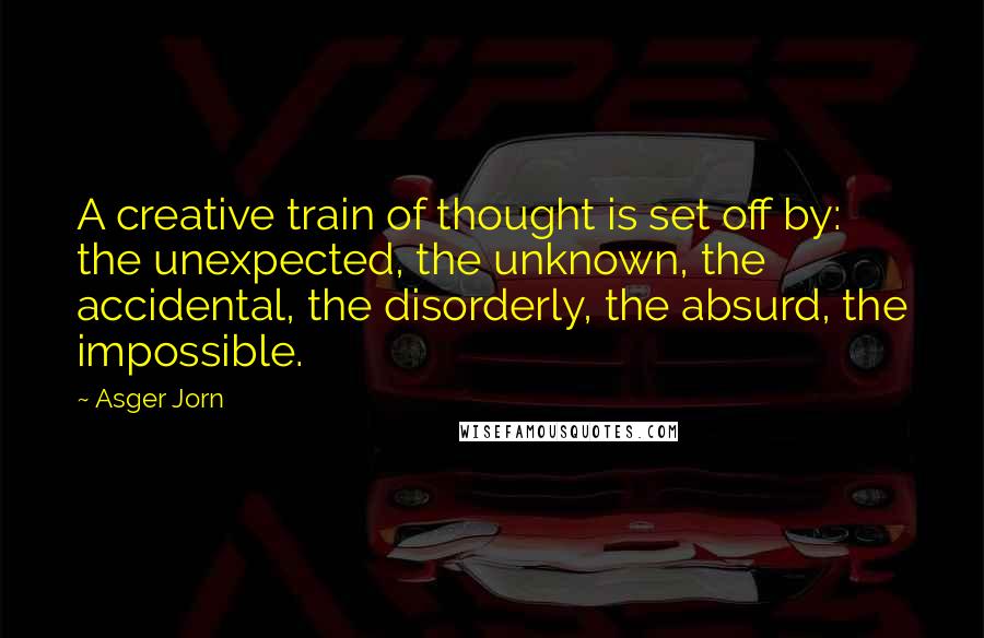 Asger Jorn Quotes: A creative train of thought is set off by: the unexpected, the unknown, the accidental, the disorderly, the absurd, the impossible.