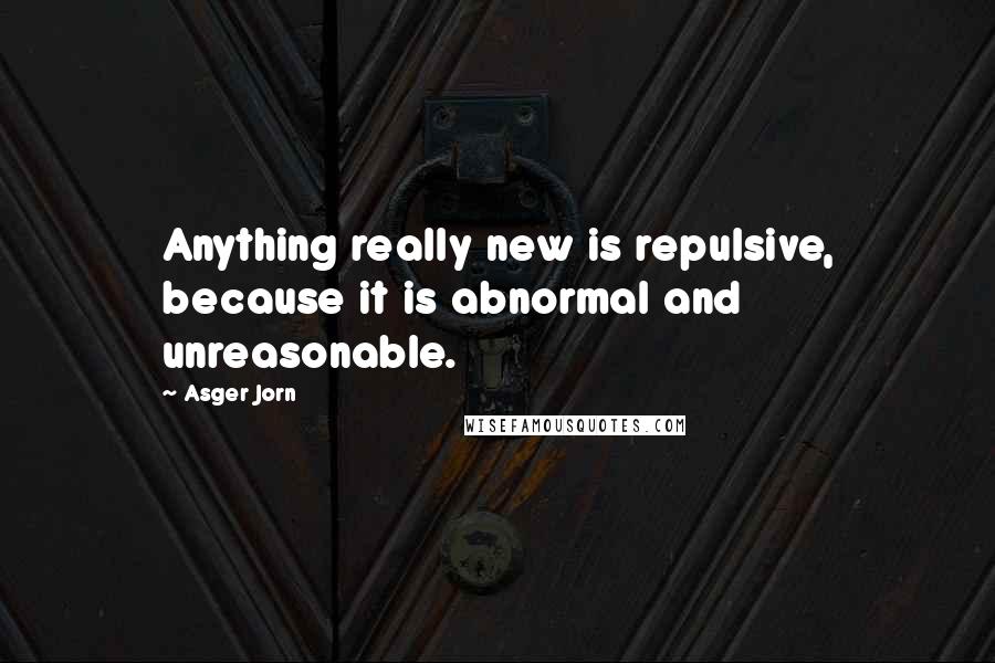 Asger Jorn Quotes: Anything really new is repulsive, because it is abnormal and unreasonable.