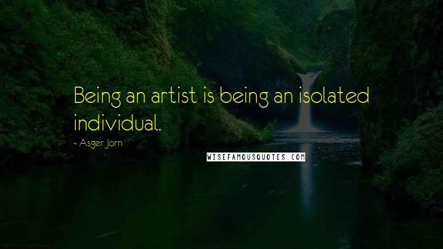 Asger Jorn Quotes: Being an artist is being an isolated individual.
