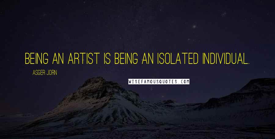 Asger Jorn Quotes: Being an artist is being an isolated individual.