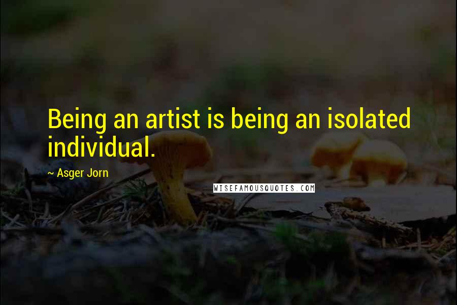 Asger Jorn Quotes: Being an artist is being an isolated individual.