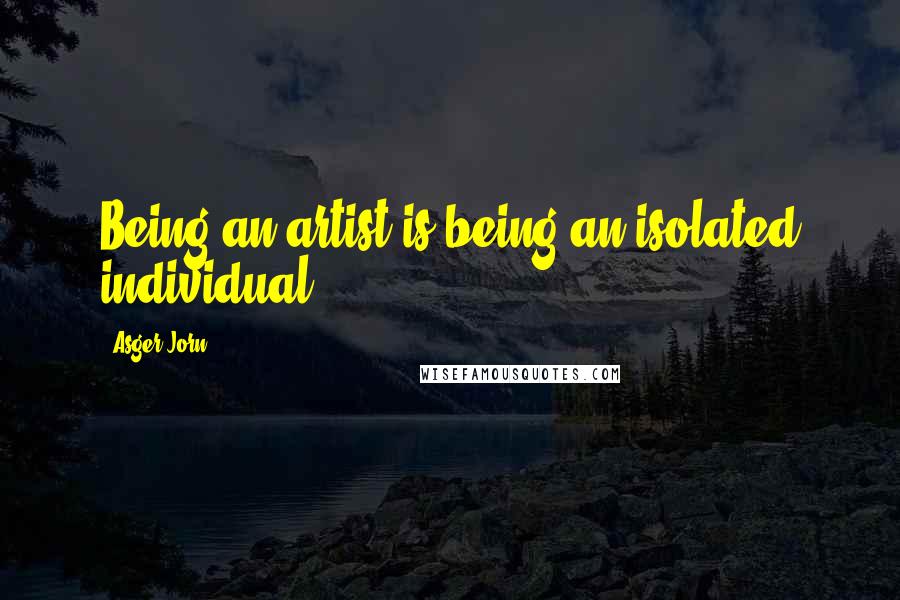 Asger Jorn Quotes: Being an artist is being an isolated individual.