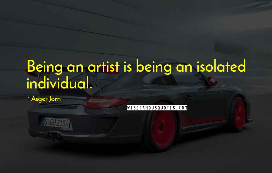 Asger Jorn Quotes: Being an artist is being an isolated individual.