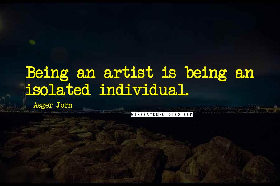 Asger Jorn Quotes: Being an artist is being an isolated individual.