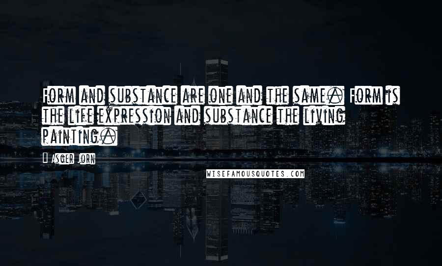 Asger Jorn Quotes: Form and substance are one and the same. Form is the life expression and substance the living painting.