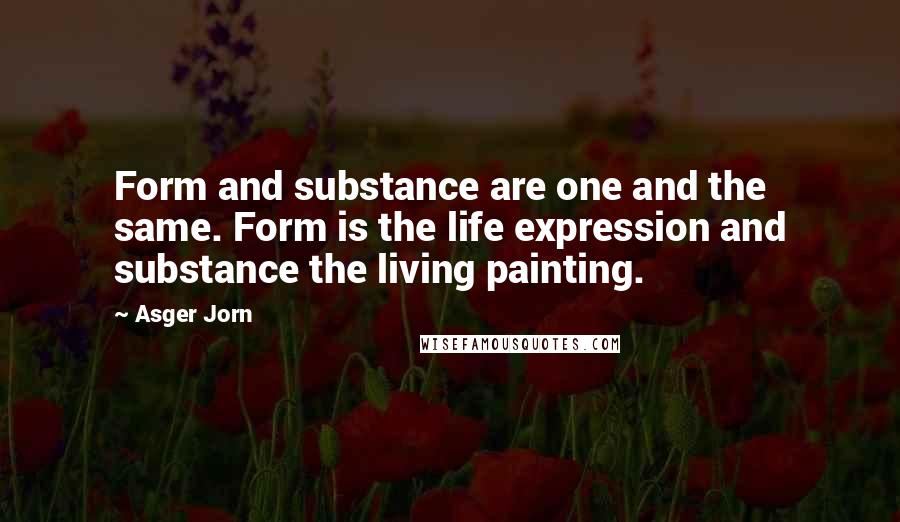 Asger Jorn Quotes: Form and substance are one and the same. Form is the life expression and substance the living painting.