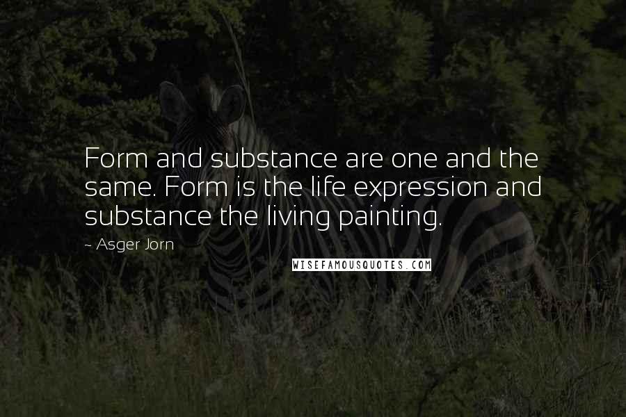 Asger Jorn Quotes: Form and substance are one and the same. Form is the life expression and substance the living painting.