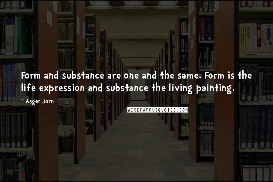 Asger Jorn Quotes: Form and substance are one and the same. Form is the life expression and substance the living painting.